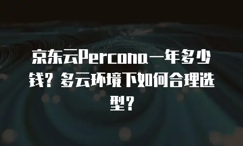 京东云Percona一年多少钱？多云环境下如何合理选型？