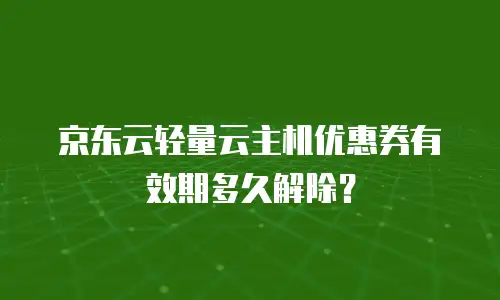 京东云轻量云主机优惠券有效期多久解除？