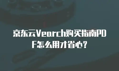 京东云Vearch购买指南PDF怎么用才省心？
