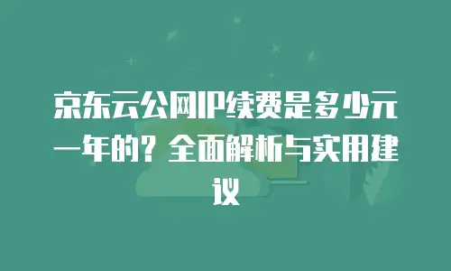 京东云公网IP续费是多少元一年的？全面解析与实用建议