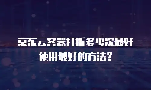 京东云容器打折多少次最好使用最好的方法？