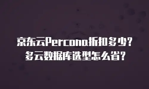 京东云Percona折扣多少？多云数据库选型怎么省？