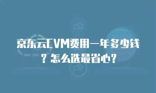 京东云CVM费用一年多少钱？怎么选最省心？