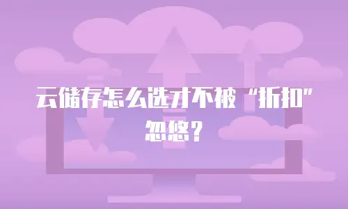 云储存怎么选才不被&ldquo;折扣&rdquo;忽悠？