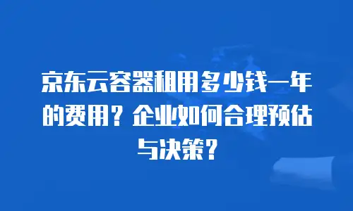 京东云容器租用多少钱一年的费用？企业如何合理预估与决策？