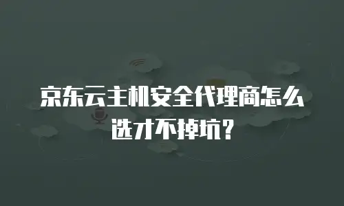 京东云主机安全代理商怎么选才不掉坑？