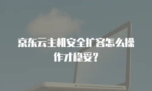 京东云主机安全扩容怎么操作才稳妥？