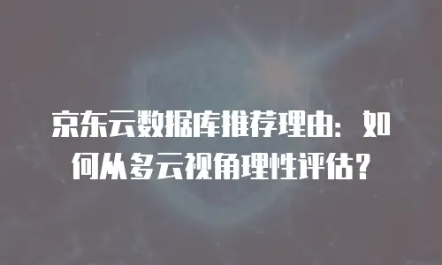 京东云数据库推荐理由：如何从多云视角理性评估？