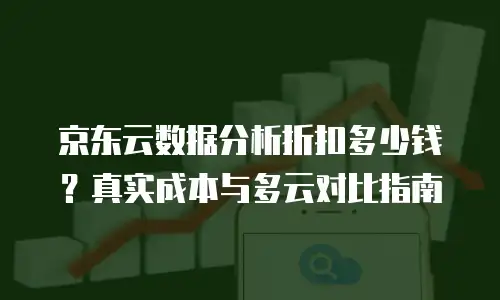 京东云数据分析折扣多少钱？真实成本与多云对比指南