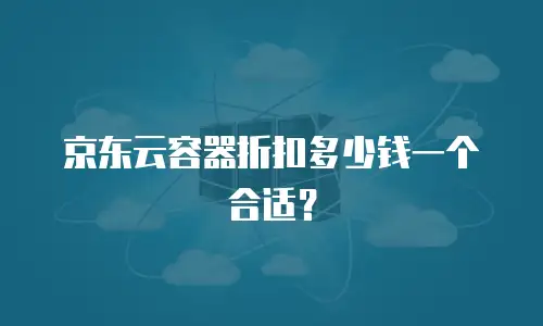 京东云容器折扣多少钱一个合适？