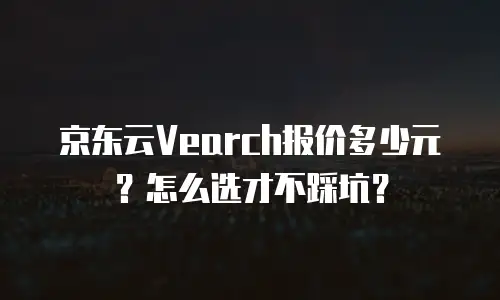 京东云Vearch报价多少元？怎么选才不踩坑？