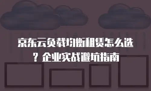 京东云负载均衡租赁怎么选？企业实战避坑指南