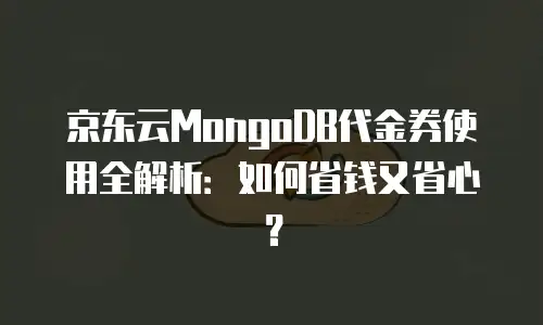 京东云MongoDB代金券使用全解析：如何省钱又省心？