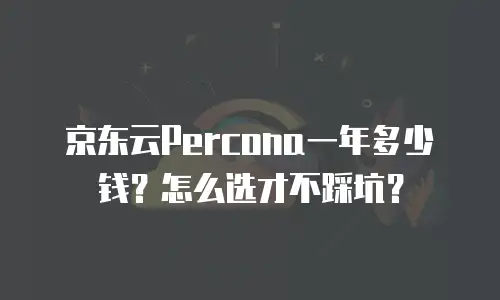 京东云Percona一年多少钱？怎么选才不踩坑？