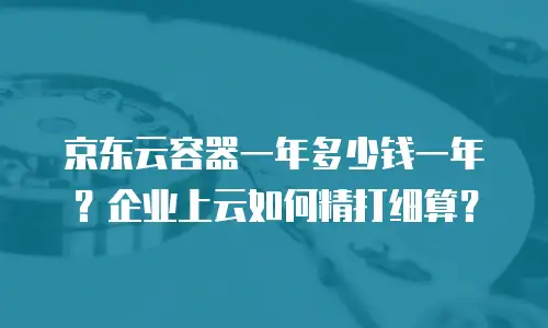 京东云容器一年多少钱一年？企业上云如何精打细算？