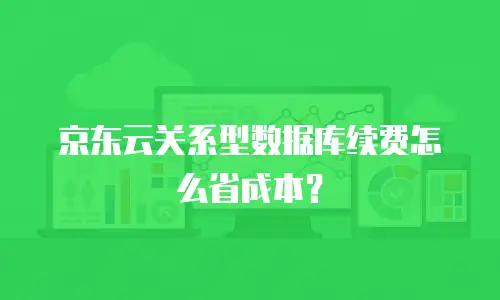 京东云关系型数据库续费怎么省成本？
