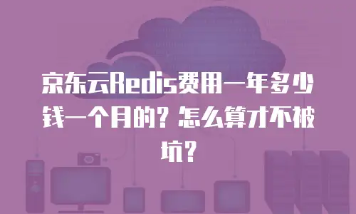 京东云Redis费用一年多少钱一个月的？怎么算才不被坑？