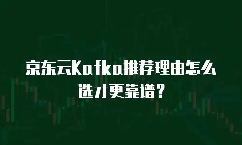 京东云Kafka推荐理由怎么选才更靠谱？