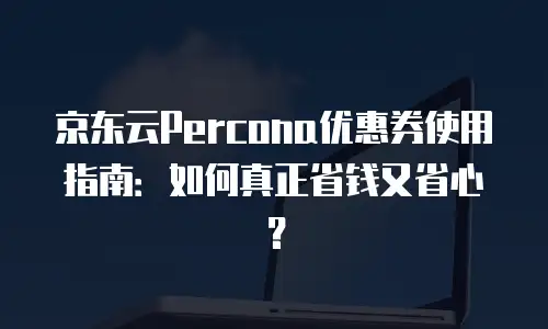 京东云Percona优惠券使用指南：如何真正省钱又省心？