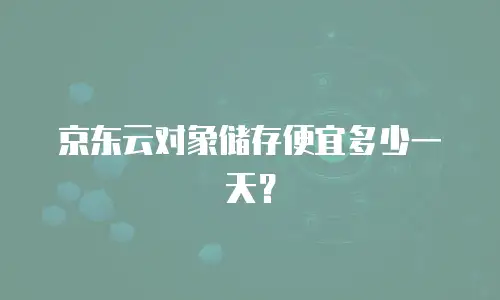 京东云对象储存便宜多少一天？