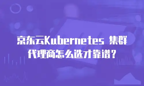 京东云Kubernetes 集群代理商怎么选才靠谱？