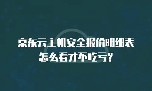 京东云主机安全报价明细表怎么看才不吃亏？