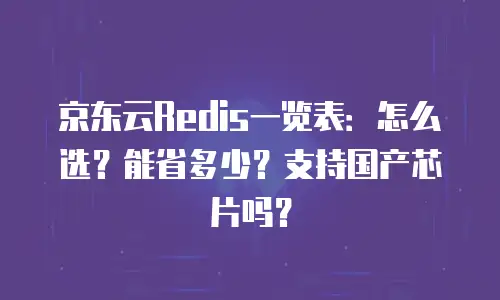 京东云Redis一览表：怎么选？能省多少？支持国产芯片吗？