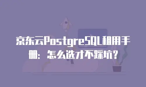 京东云PostgreSQL租用手册：怎么选才不踩坑？
