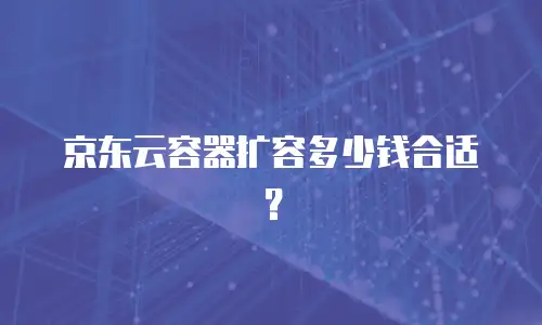 京东云容器扩容多少钱合适？