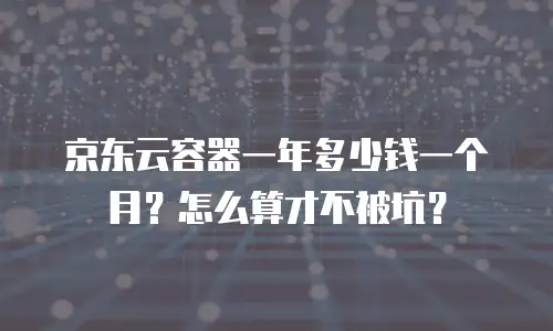 京东云容器一年多少钱一个月？怎么算才不被坑？