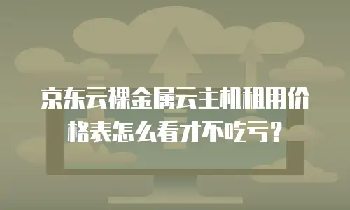 京东云裸金属云主机租用价格表怎么看才不吃亏？