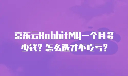 京东云RabbitMQ一个月多少钱？怎么选才不吃亏？