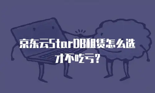 京东云StarDB租赁怎么选才不吃亏？