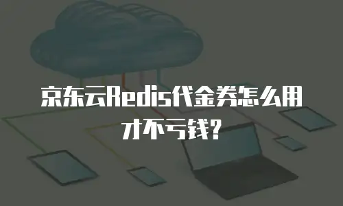 京东云Redis代金券怎么用才不亏钱？