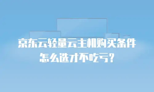 京东云轻量云主机购买条件怎么选才不吃亏？