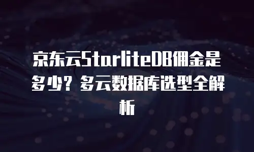京东云StarliteDB佣金是多少？多云数据库选型全解析