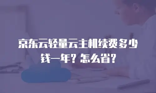 京东云轻量云主机续费多少钱一年？怎么省？