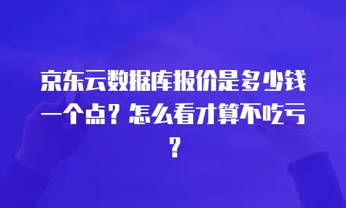 京东云数据库报价是多少钱一个点？怎么看才算不吃亏？