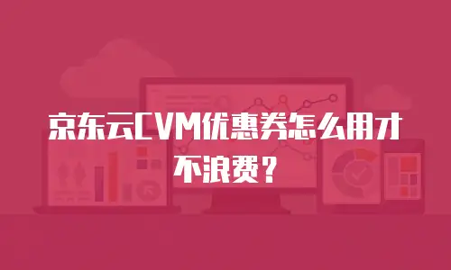 京东云CVM优惠券怎么用才不浪费？
