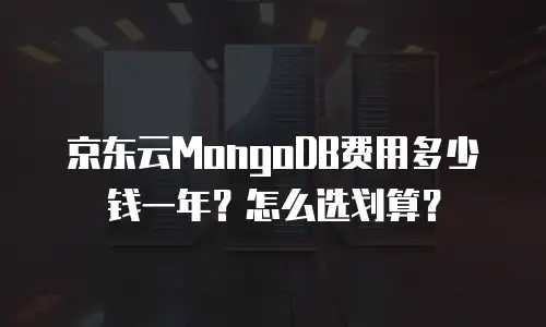 京东云MongoDB费用多少钱一年？怎么选划算？