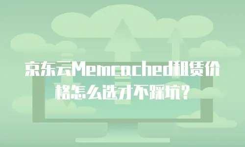 京东云Memcached租赁价格怎么选才不踩坑？