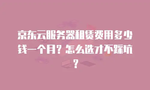 京东云服务器租赁费用多少钱一个月？怎么选才不踩坑？