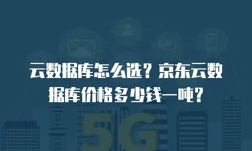 云数据库怎么选？京东云数据库价格多少钱一吨？
