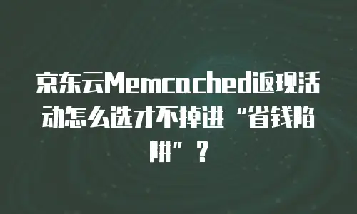 京东云Memcached返现活动怎么选才不掉进“省钱陷阱”？