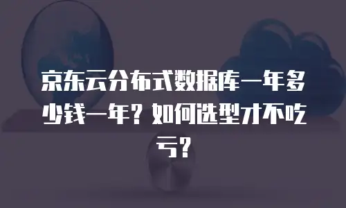 京东云分布式数据库一年多少钱一年？如何选型才不吃亏？
