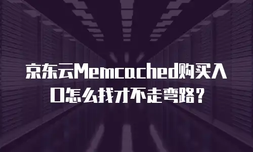京东云Memcached购买入口怎么找才不走弯路？