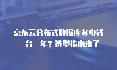 京东云分布式数据库多少钱一台一年？选型指南来了