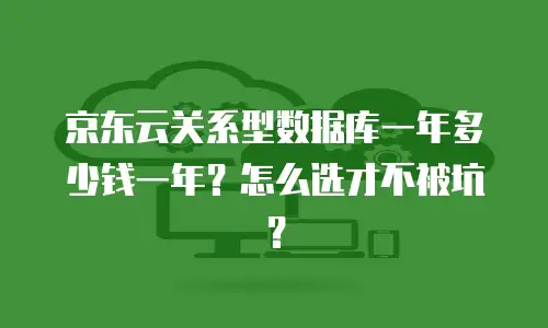 京东云关系型数据库一年多少钱一年？怎么选才不被坑？