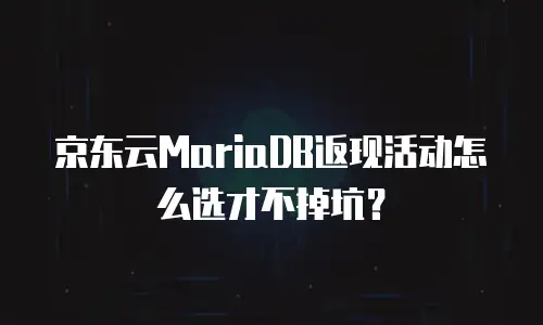 京东云MariaDB返现活动怎么选才不掉坑？