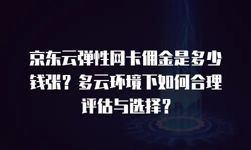 京东云弹性网卡佣金是多少钱张？多云环境下如何合理评估与选择？